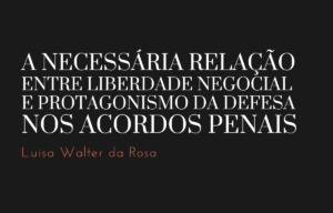 A necessária relação entre liberdade negocial e protagonismo da defesa nos acordos penais