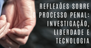 Reflexões sobre o Processo Penal: Investigação, Liberdade e Tecnologia