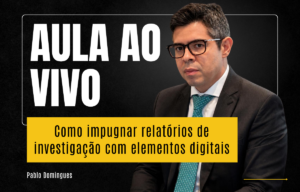Como impugnar relatórios de investigação com elementos digitais com Pablo Domingues